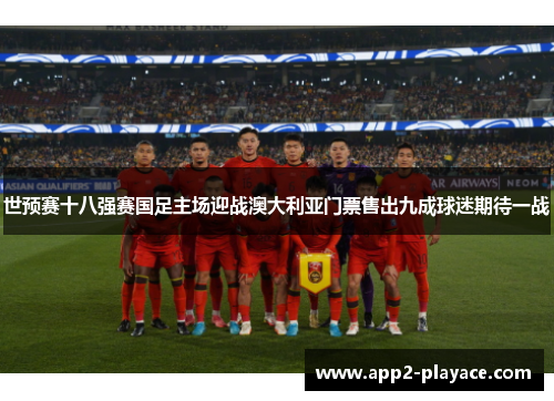 世预赛十八强赛国足主场迎战澳大利亚门票售出九成球迷期待一战 世预赛十八强赛国足主场迎战澳大利亚门票售出九成球迷期待一战