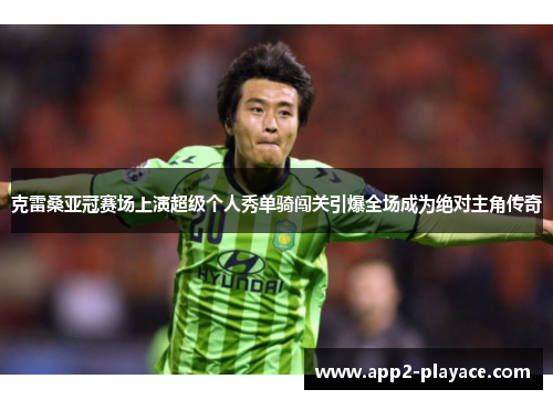 克雷桑亚冠赛场上演超级个人秀单骑闯关引爆全场成为绝对主角传奇