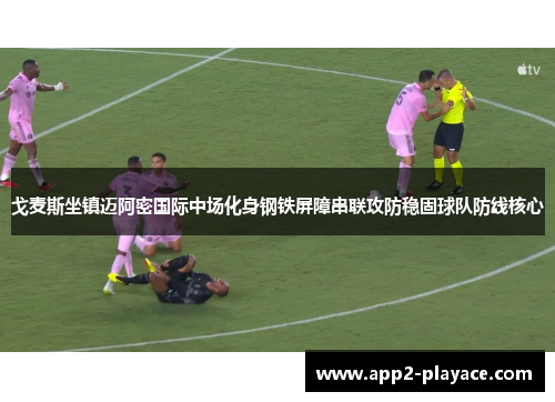 戈麦斯坐镇迈阿密国际中场化身钢铁屏障串联攻防稳固球队防线核心 戈麦斯坐镇迈阿密国际中场化身钢铁屏障串联攻防稳固球队防线核心