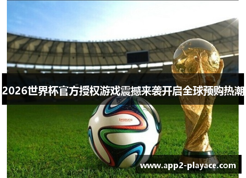 2026世界杯官方授权游戏震撼来袭开启全球预购热潮 2026世界杯官方授权游戏震撼来袭开启全球预购热潮