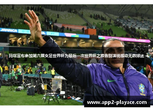 玛塔宣布参加第六届女足世界杯为最后一次世界杯之旅告别演说感动无数球迷