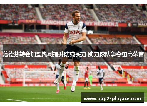 范德芬转会加盟热刺提升防线实力 助力球队争夺更高荣誉