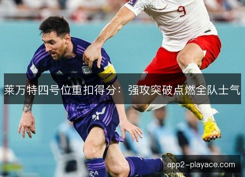 莱万特四号位重扣得分:强攻突破点燃全队士气 莱万特四号位重扣得分:强攻突破点燃全队士气