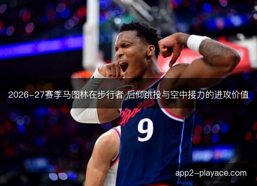 2026-27赛季马图林在步行者 后仰跳投与空中接力的进攻价值